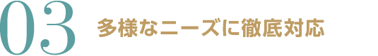 多様なニーズに徹底対応