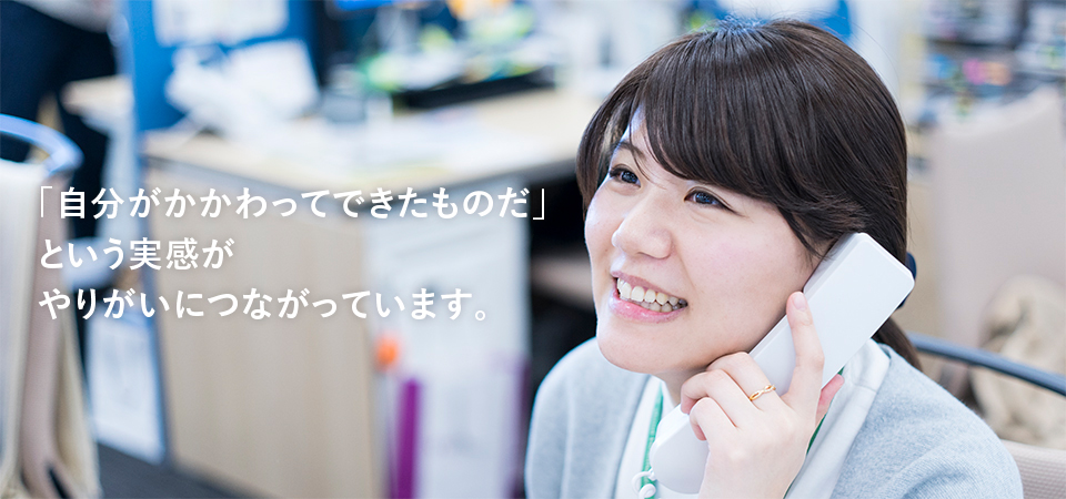 「自分がかかわってできたものだ」という実感がやりがいにつながっています。