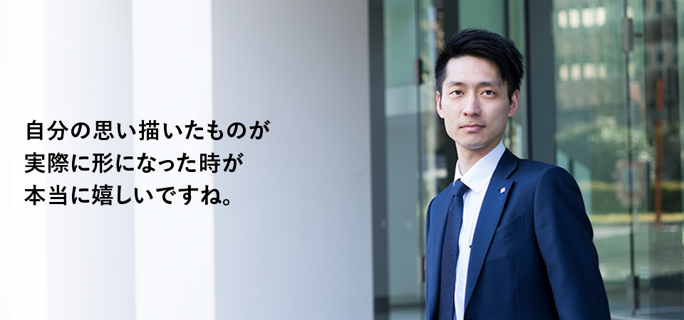 自分の思い描いたものが実際に形になった時が本当に嬉しいですね。